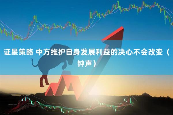 证星策略 中方维护自身发展利益的决心不会改变（钟声）