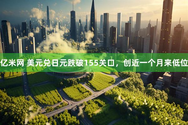 亿米网 美元兑日元跌破155关口，创近一个月来低位