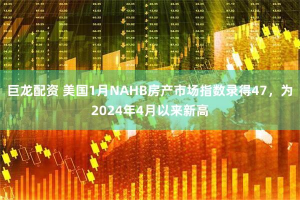 巨龙配资 美国1月NAHB房产市场指数录得47，为2024年4月以来新高