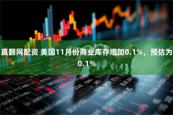 赢翻网配资 美国11月份商业库存增加0.1%，预估为0.1%