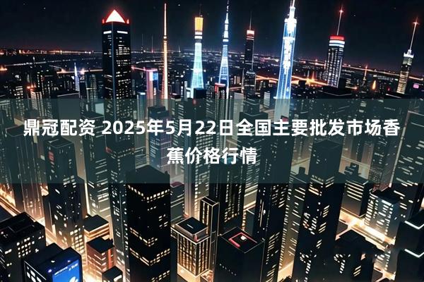鼎冠配资 2025年5月22日全国主要批发市场香蕉价格行情