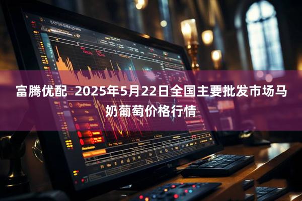 富腾优配  2025年5月22日全国主要批发市场马奶葡萄价格行情
