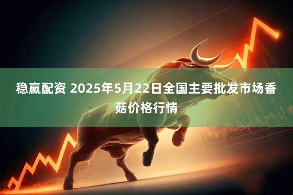 稳赢配资 2025年5月22日全国主要批发市场香菇价格行情