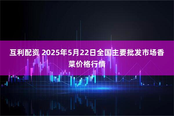 互利配资 2025年5月22日全国主要批发市场香菜价格行情