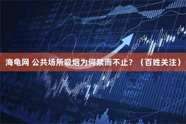 海龟网 公共场所吸烟为何禁而不止？（百姓关注）