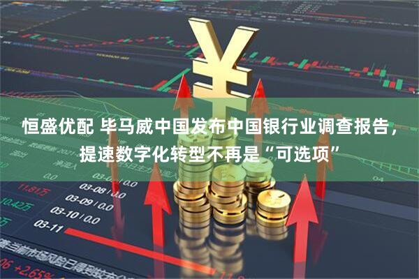 恒盛优配 毕马威中国发布中国银行业调查报告，提速数字化转型不再是“可选项”