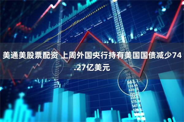 美通美股票配资 上周外国央行持有美国国债减少74.27亿美元