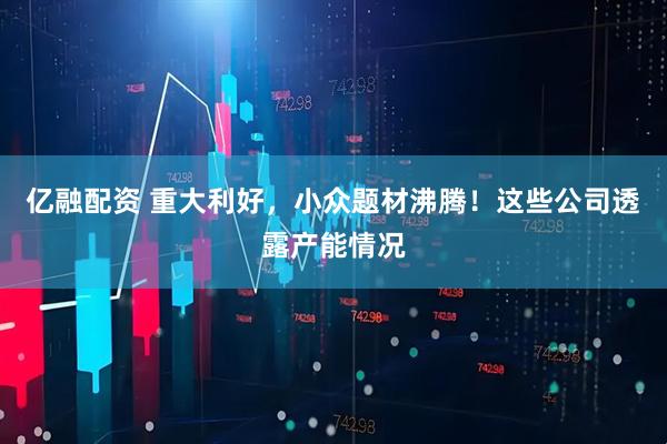 亿融配资 重大利好，小众题材沸腾！这些公司透露产能情况