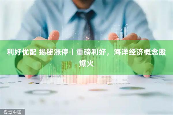 利好优配 揭秘涨停丨重磅利好，海洋经济概念股爆火
