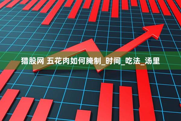 猎股网 五花肉如何腌制_时间_吃法_汤里
