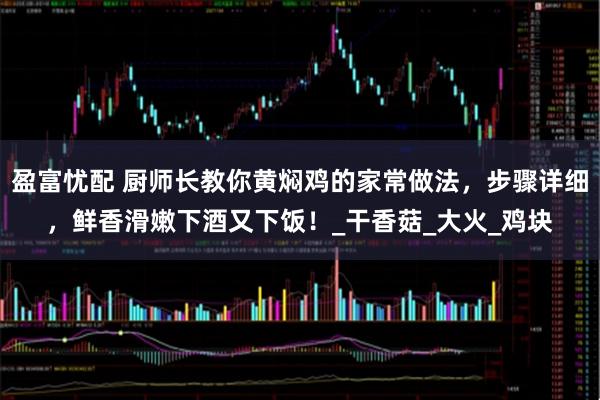 盈富忧配 厨师长教你黄焖鸡的家常做法，步骤详细，鲜香滑嫩下酒又下饭！_干香菇_大火_鸡块