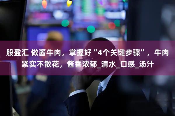 股盈汇 做酱牛肉，掌握好“4个关键步骤”，牛肉紧实不散花，酱香浓郁_清水_口感_汤汁