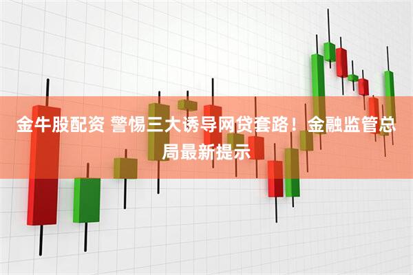 金牛股配资 警惕三大诱导网贷套路！金融监管总局最新提示