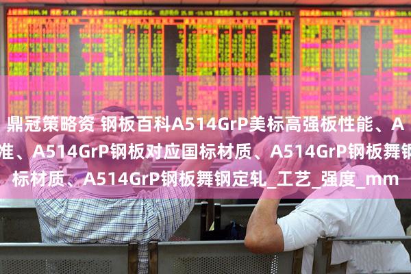 鼎冠策略资 钢板百科A514GrP美标高强板性能、A514GrP高强板执行标准、A514GrP钢板对应国标材质、A514GrP钢板舞钢定轧_工艺_强度_mm