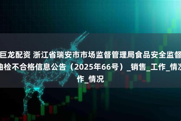 巨龙配资 浙江省瑞安市市场监督管理局食品安全监督抽检不合格信息公告（2025年66号）_销售_工作_情况