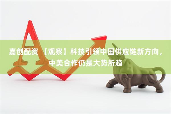 嘉创配资 【观察】科技引领中国供应链新方向，中美合作仍是大势所趋