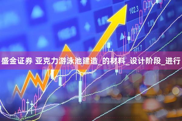 盛金证券 亚克力游泳池建造_的材料_设计阶段_进行