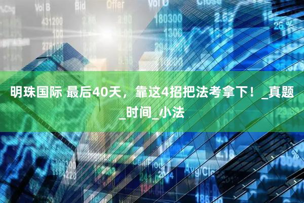 明珠国际 最后40天，靠这4招把法考拿下！_真题_时间_小法