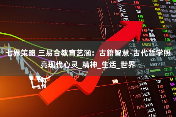 七界策略 三易合教育艺涵：古籍智慧-古代哲学照亮现代心灵_精神_生活_世界