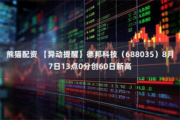 熊猫配资 【异动提醒】德邦科技（688035）8月7日13点0分创60日新高