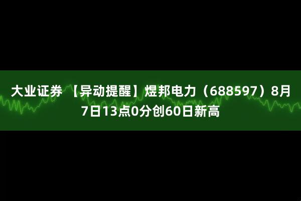 大业证券 【异动提醒】煜邦电力（688597）8月7日13点0分创60日新高
