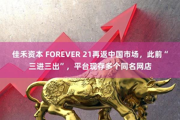 佳禾资本 FOREVER 21再返中国市场，此前“三进三出”，平台现存多个同名网店