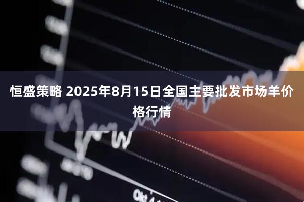 恒盛策略 2025年8月15日全国主要批发市场羊价格行情