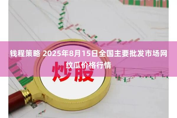 钱程策略 2025年8月15日全国主要批发市场网纹瓜价格行情