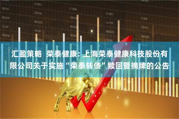 汇盈策略  荣泰健康: 上海荣泰健康科技股份有限公司关于实施“荣泰转债”赎回暨摘牌的公告