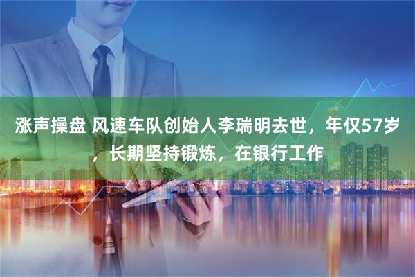 涨声操盘 风速车队创始人李瑞明去世，年仅57岁，长期坚持锻炼，在银行工作