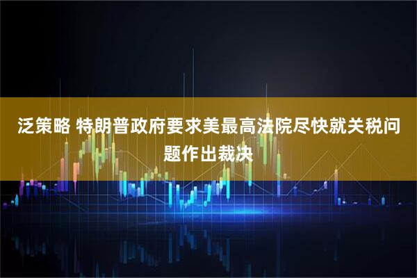 泛策略 特朗普政府要求美最高法院尽快就关税问题作出裁决