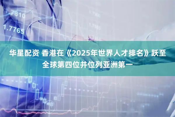 华星配资 香港在《2025年世界人才排名》跃至全球第四位并位列亚洲第一
