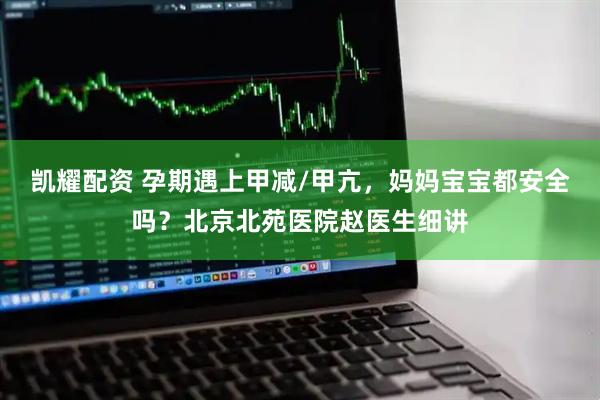 凯耀配资 孕期遇上甲减/甲亢，妈妈宝宝都安全吗？北京北苑医院赵医生细讲