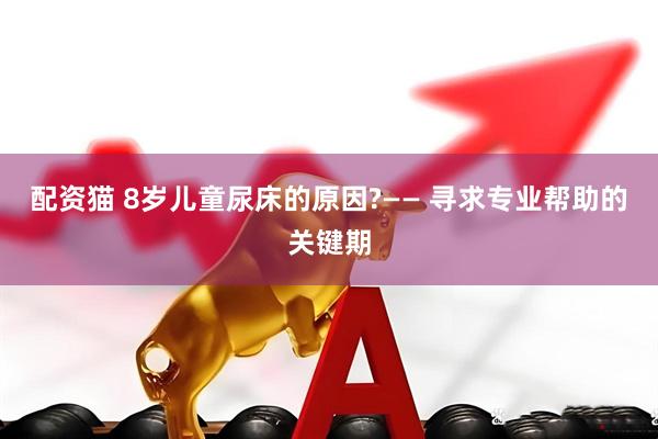 配资猫 8岁儿童尿床的原因?—— 寻求专业帮助的关键期