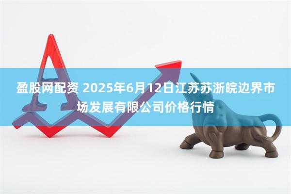 盈股网配资 2025年6月12日江苏苏浙皖边界市场发展有限公司价格行情
