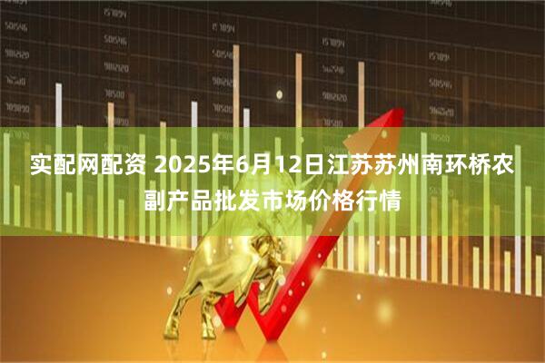 实配网配资 2025年6月12日江苏苏州南环桥农副产品批发市场价格行情