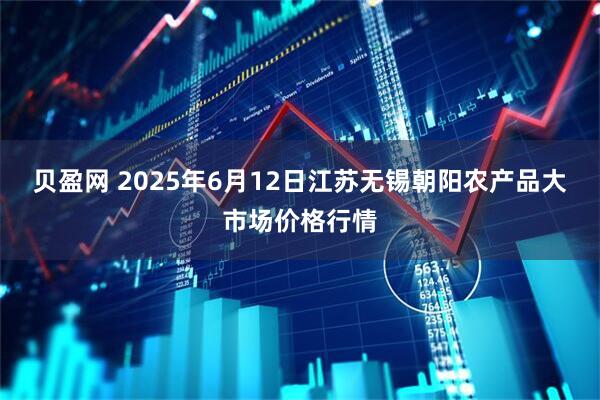贝盈网 2025年6月12日江苏无锡朝阳农产品大市场价格行情