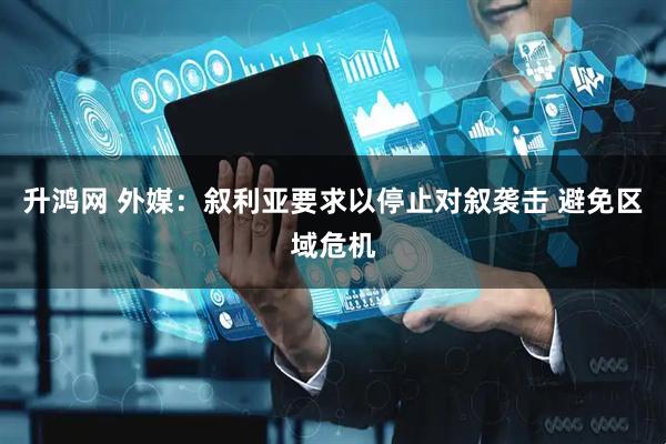 升鸿网 外媒：叙利亚要求以停止对叙袭击 避免区域危机