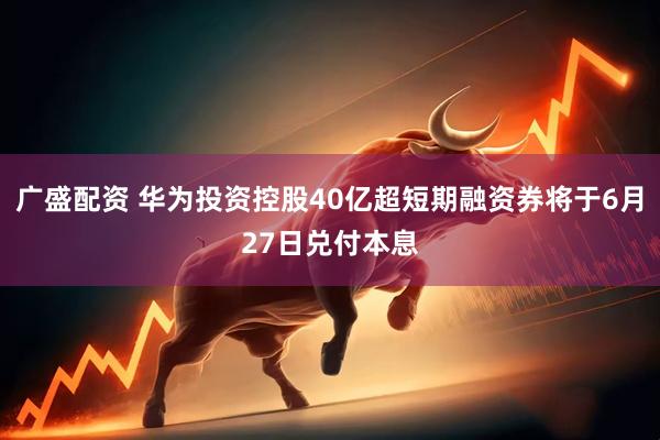 广盛配资 华为投资控股40亿超短期融资券将于6月27日兑付本息