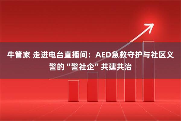 牛管家 走进电台直播间:AED急救守护与社区义警的“警社企”共建共治